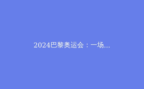 2024巴黎奥运会：一场绿色、科技与多元文化的体育盛宴 - 4